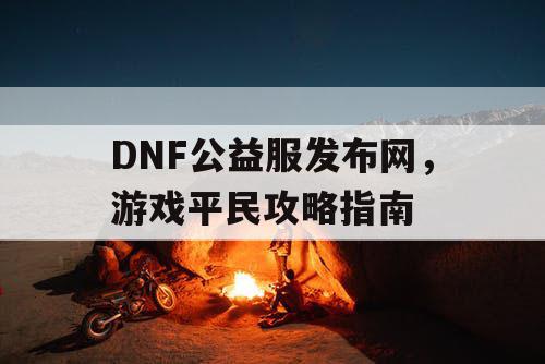 DNF公益服发布网，游戏平民攻略指南