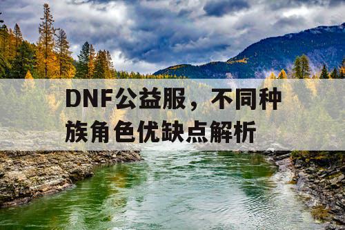 DNF公益服	，不同种族角色优缺点解析