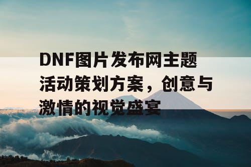 DNF图片发布网主题活动策划方案，创意与激情的视觉盛宴