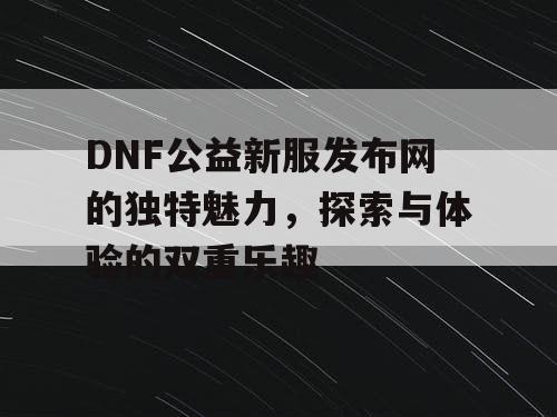 DNF公益新服发布网的独特魅力	，探索与体验的双重乐趣