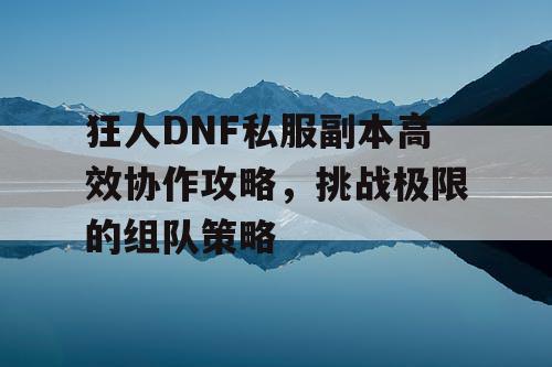 狂人DNF私服副本高效协作攻略	，挑战极限的组队策略