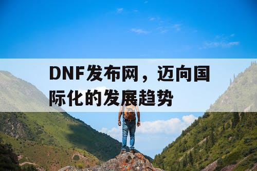 DNF发布网，迈向国际化的发展趋势