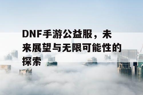 DNF手游公益服，未来展望与无限可能性的探索