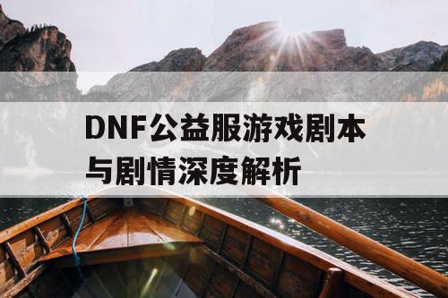 DNF公益服游戏剧本与剧情深度解析