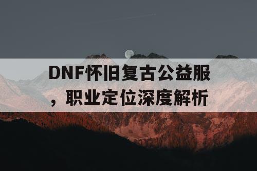 DNF怀旧复古公益服，职业定位深度解析