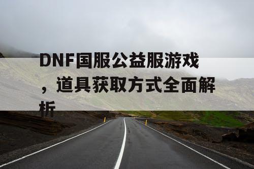 DNF国服公益服游戏，道具获取方式全面解析