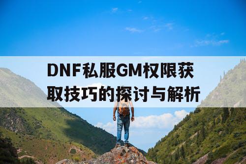 DNF私服GM权限获取技巧的探讨与解析