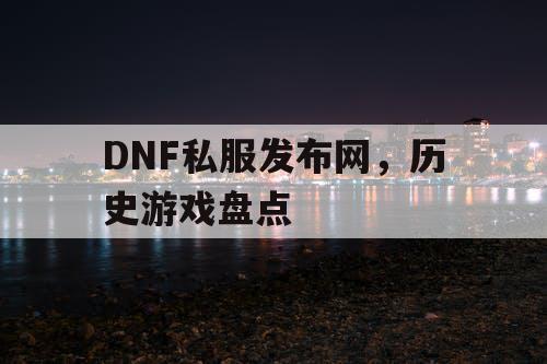 DNF私服发布网，历史游戏盘点