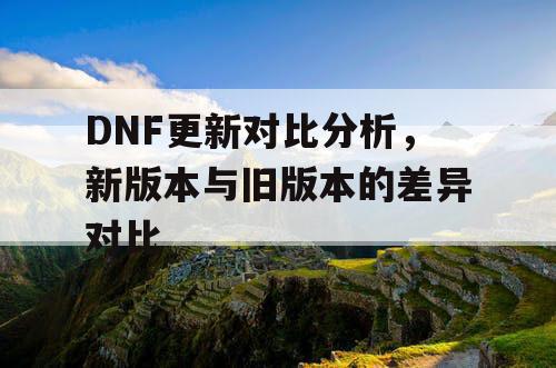 DNF更新对比分析	，新版本与旧版本的差异对比