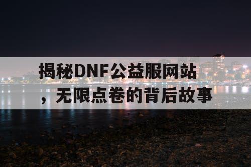 揭秘DNF公益服网站，无限点卷的背后故事