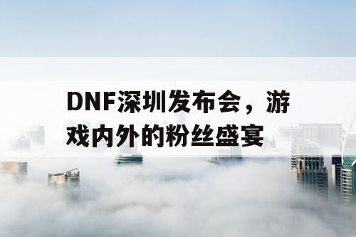 DNF深圳发布会	，游戏内外的粉丝盛宴