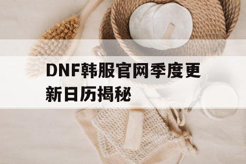 DNF韩服官网季度更新日历揭秘