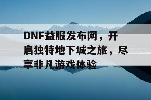 DNF益服发布网	，开启独特地下城之旅，尽享非凡游戏体验