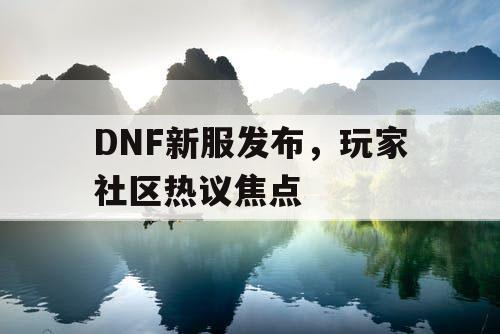 DNF新服发布，玩家社区热议焦点