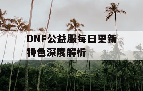 DNF公益服每日更新特色深度解析