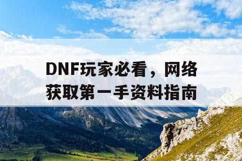 DNF玩家必看，网络获取第一手资料指南