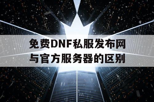 免费DNF私服发布网与官方服务器的区别