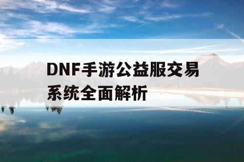 DNF手游公益服交易系统全面解析