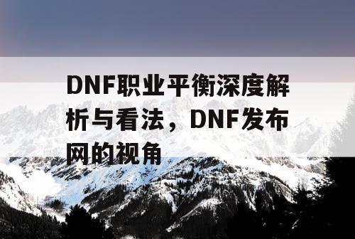 DNF职业平衡深度解析与看法，DNF发布网的视角