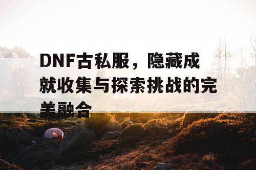 DNF古私服	，隐藏成就收集与探索挑战的完美融合