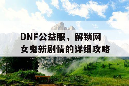 DNF公益服，解锁网女鬼新剧情的详细攻略