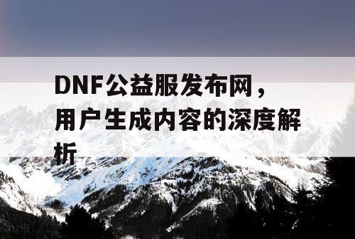 DNF公益服发布网，用户生成内容的深度解析