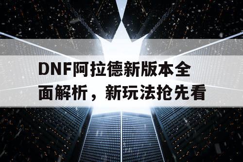 DNF阿拉德新版本全面解析，新玩法抢先看