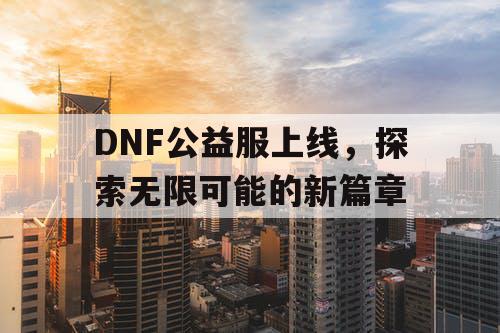 DNF公益服上线，探索无限可能的新篇章