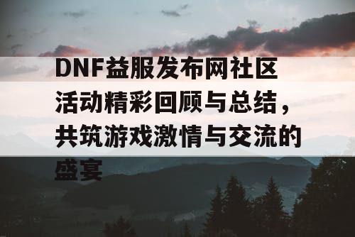 DNF益服发布网社区活动精彩回顾与总结	，共筑游戏激情与交流的盛宴