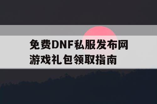 免费DNF私服发布网游戏礼包领取指南