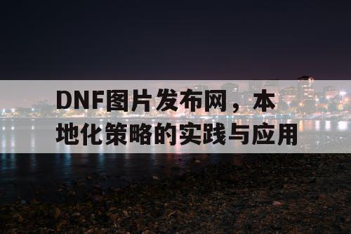 DNF图片发布网，本地化策略的实践与应用