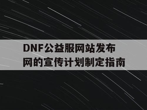 DNF公益服网站发布网的宣传计划制定指南