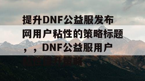 提升DNF公益服发布网用户粘性的策略标题	，，DNF公益服用户粘性提升策略