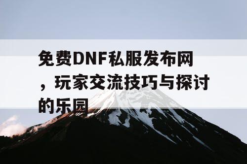 免费DNF私服发布网	，玩家交流技巧与探讨的乐园