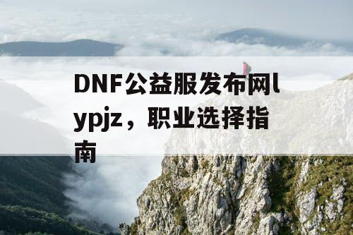 DNF公益服发布网lypjz，职业选择指南