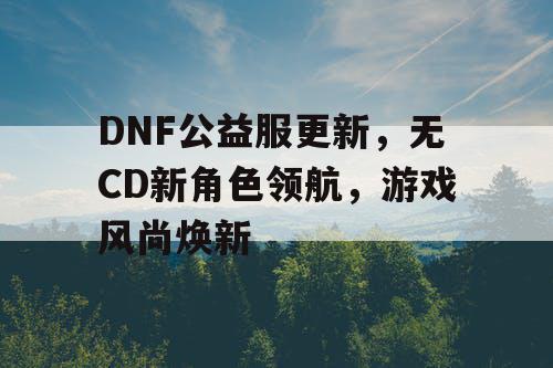 DNF公益服更新，无CD新角色领航	，游戏风尚焕新