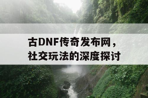 古DNF传奇发布网	，社交玩法的深度探讨