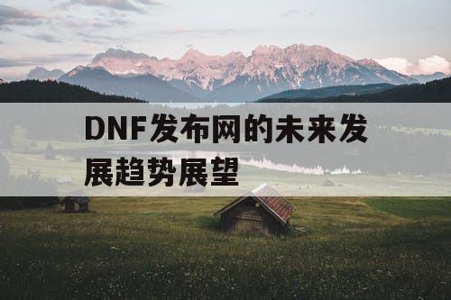 DNF发布网的未来发展趋势展望