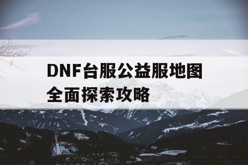 DNF台服公益服地图全面探索攻略