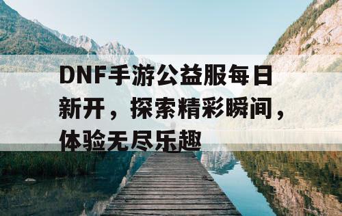 DNF手游公益服每日新开	，探索精彩瞬间，体验无尽乐趣