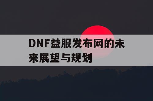 DNF益服发布网的未来展望与规划