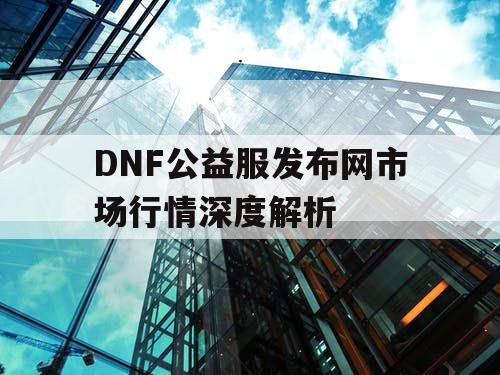 DNF公益服发布网市场行情深度解析