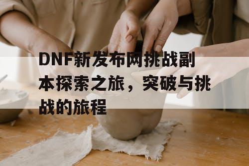 DNF新发布网挑战副本探索之旅，突破与挑战的旅程