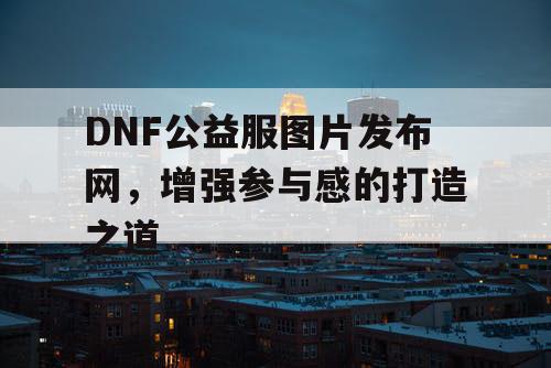 DNF公益服图片发布网，增强参与感的打造之道