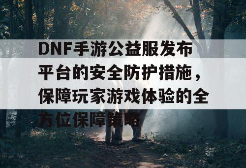 DNF手游公益服发布平台的安全防护措施，保障玩家游戏体验的全方位保障策略