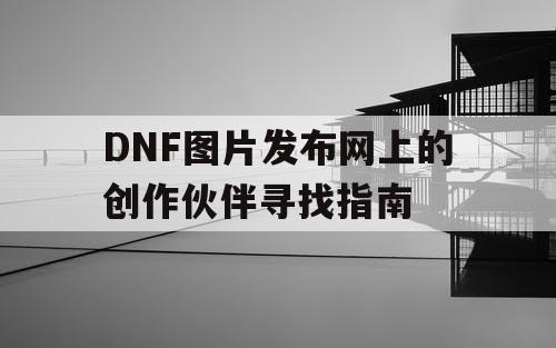 DNF图片发布网上的创作伙伴寻找指南