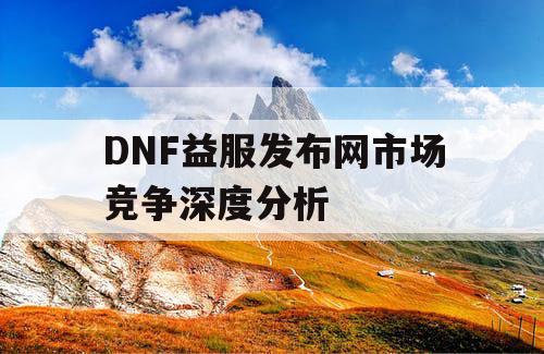 DNF益服发布网市场竞争深度分析