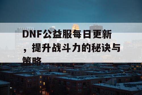 DNF公益服每日更新，提升战斗力的秘诀与策略