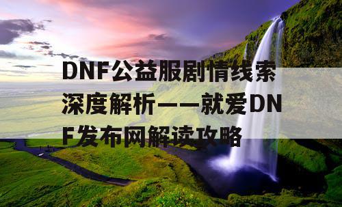 DNF公益服剧情线索深度解析——就爱DNF发布网解读攻略