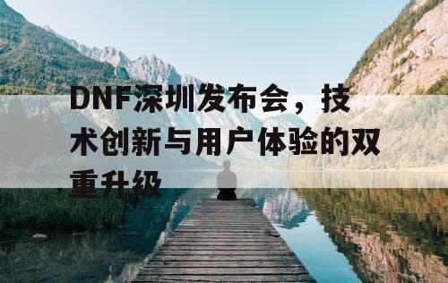 DNF深圳发布会，技术创新与用户体验的双重升级